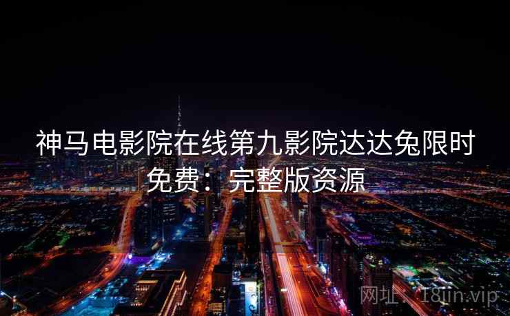 神马电影院在线第九影院达达兔限时免费：完整版资源