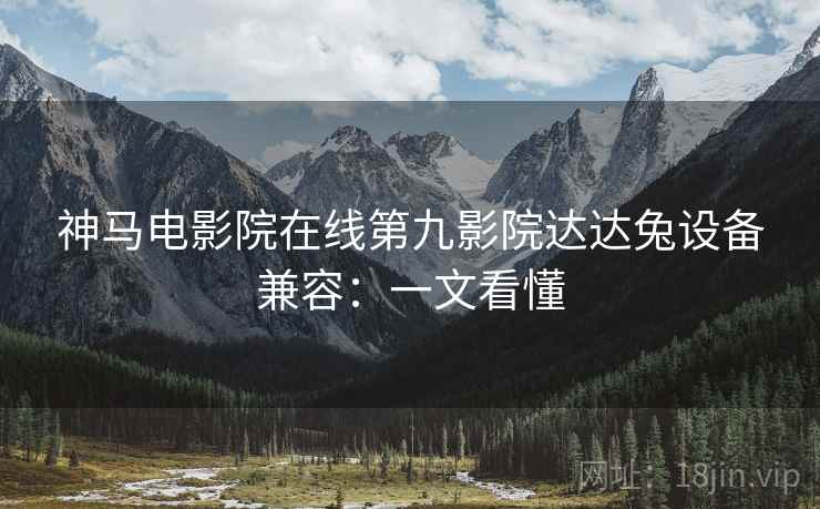 神马电影院在线第九影院达达兔设备兼容：一文看懂