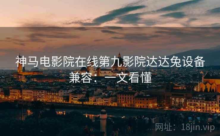神马电影院在线第九影院达达兔设备兼容：一文看懂