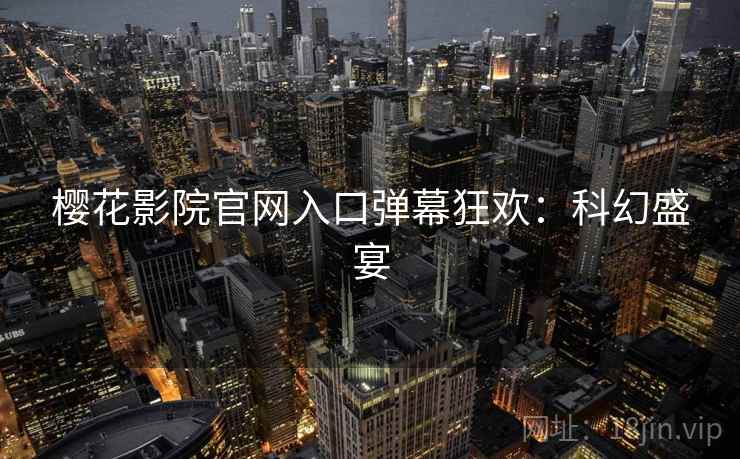樱花影院官网入口弹幕狂欢：科幻盛宴
