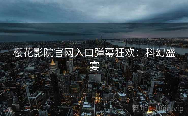 樱花影院官网入口弹幕狂欢：科幻盛宴