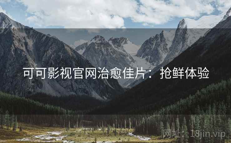 可可影视官网治愈佳片：抢鲜体验