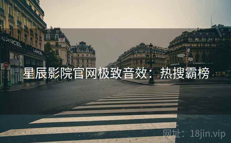 星辰影院官网极致音效：热搜霸榜