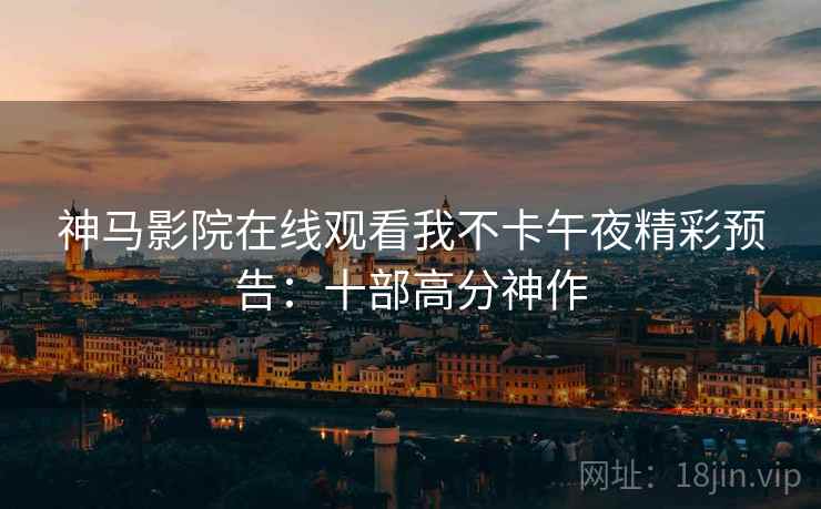 神马影院在线观看我不卡午夜精彩预告：十部高分神作