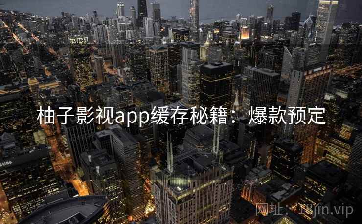 柚子影视app缓存秘籍：爆款预定