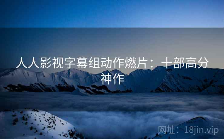 人人影视字幕组动作燃片：十部高分神作