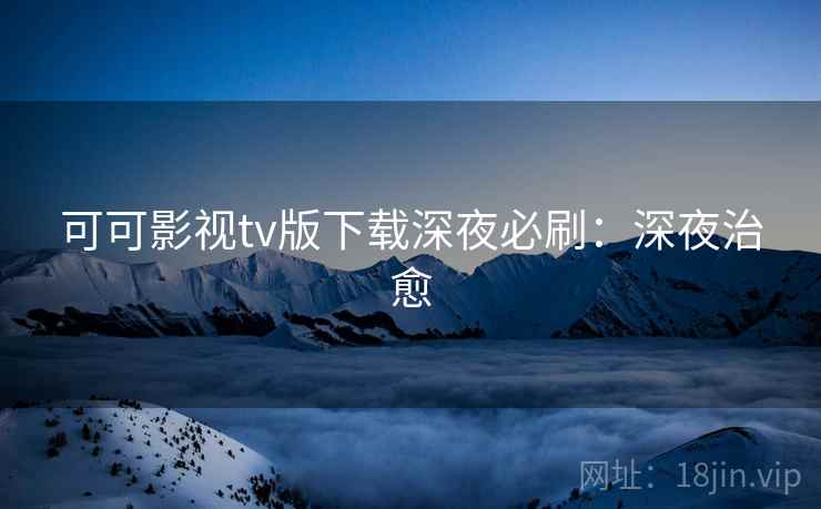 可可影视tv版下载深夜必刷：深夜治愈