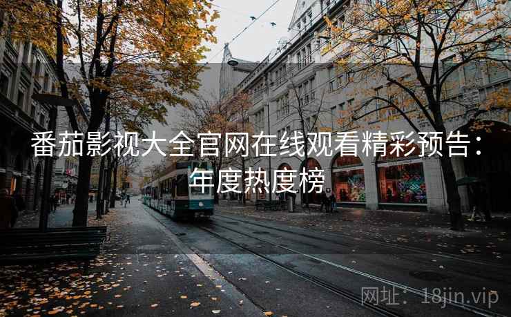 番茄影视大全官网在线观看精彩预告：年度热度榜
