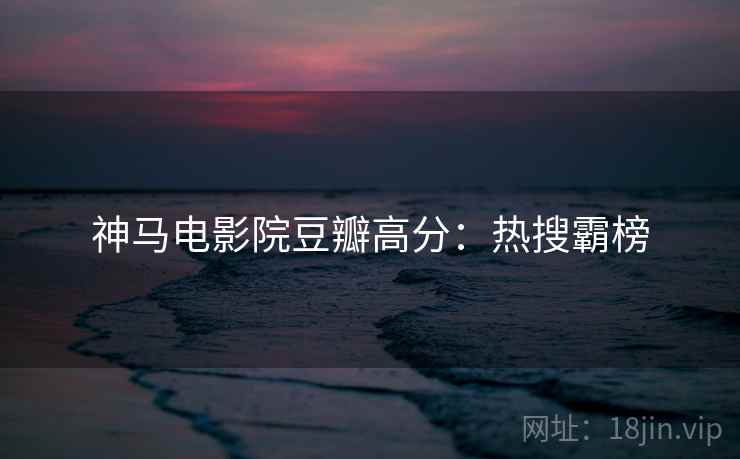 神马电影院豆瓣高分：热搜霸榜