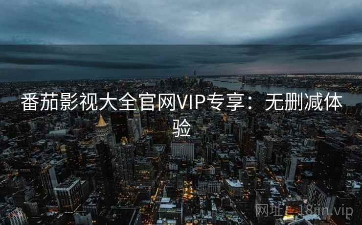 番茄影视大全官网VIP专享：无删减体验