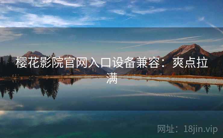 樱花影院官网入口设备兼容:爽点拉满 樱花影院官网入口设备兼容:爽点拉满
