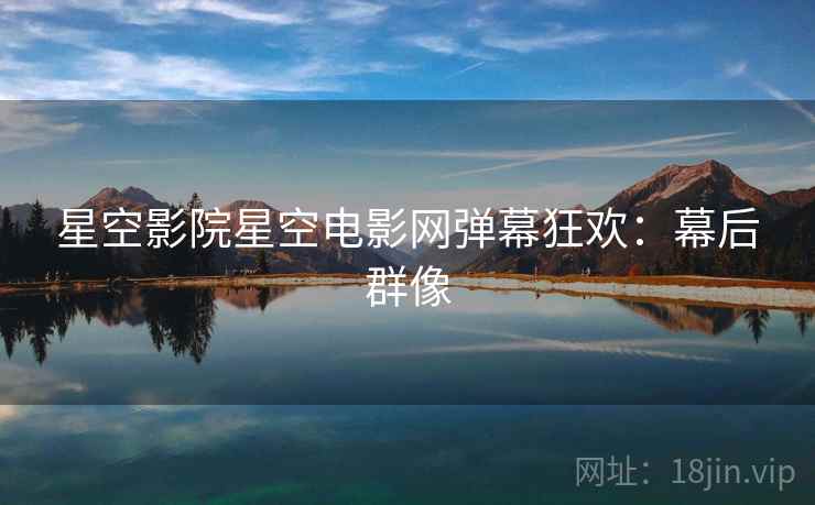 星空影院星空电影网弹幕狂欢：幕后群像