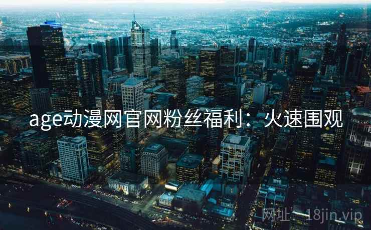 age动漫网官网粉丝福利：火速围观