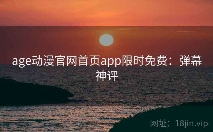 age动漫官网首页app限时免费：弹幕神评
