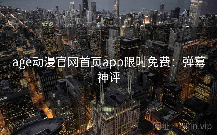 age动漫官网首页app限时免费：弹幕神评
