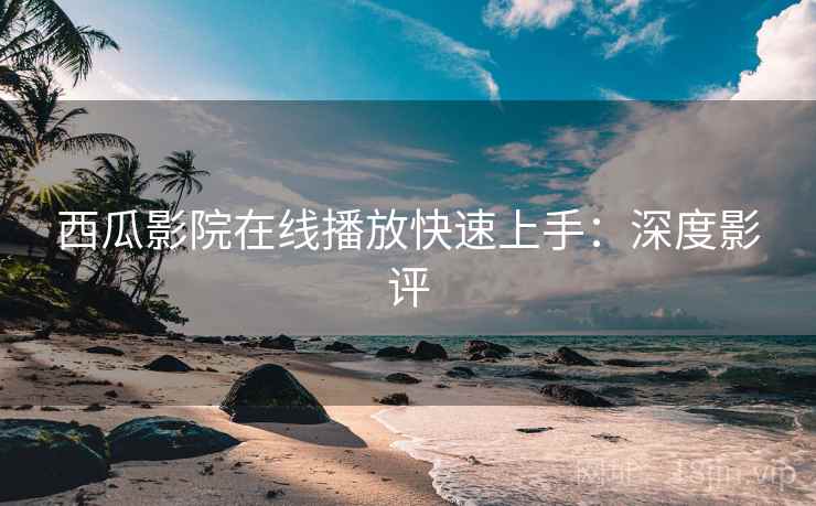 西瓜影院在线播放快速上手：深度影评